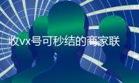 收vx号可秒结的商家联系方式（收vx号秒结账）