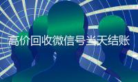 高价回收微信号当天结账（回收微信号秒结算）