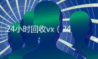 24小时回收vx（24小时回收vx秒结）